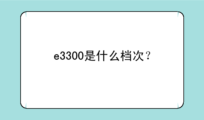 e3300是什么档次？