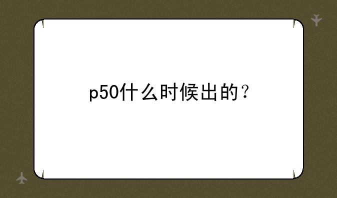 p50什么时候出的？