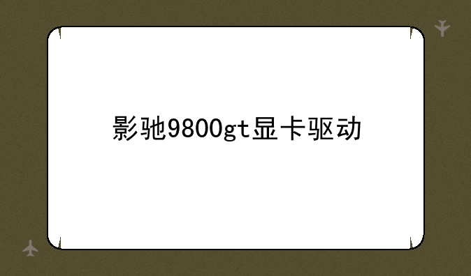 影驰9800gt显卡驱动