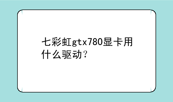 七彩虹gtx780显卡用什么驱动？