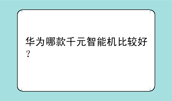 华为哪款千元智能机比较好？