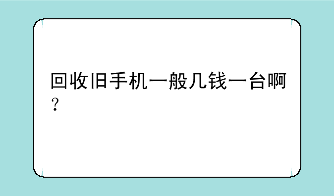 回收旧手机一般几钱一台啊？