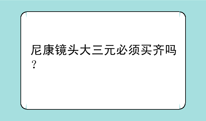 尼康镜头大三元必须买齐吗？