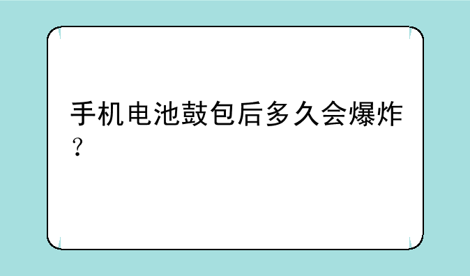 手机电池鼓包后多久会爆炸？