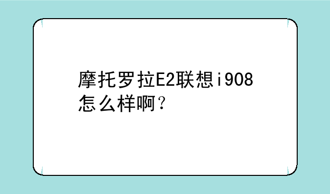 摩托罗拉E2联想i908怎么样啊？