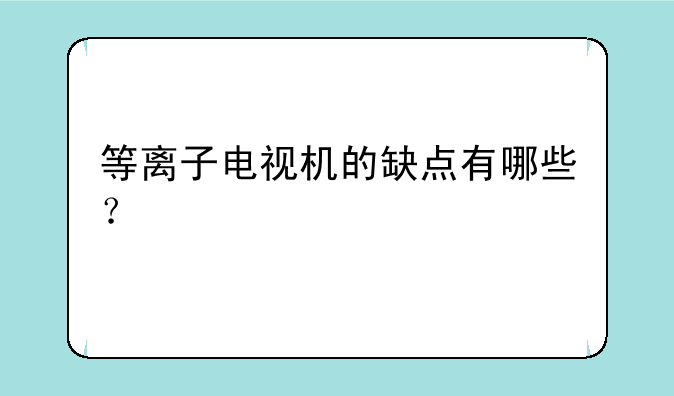 等离子电视机的缺点有哪些？