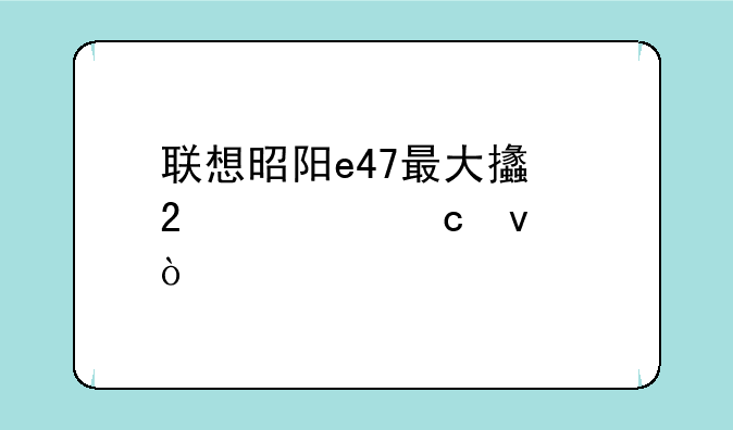 联想昭阳e47最大支持内存条？