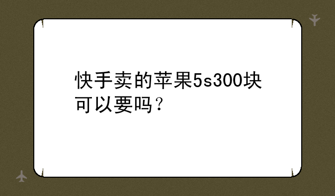 快手卖的苹果5s300块可以要吗？
