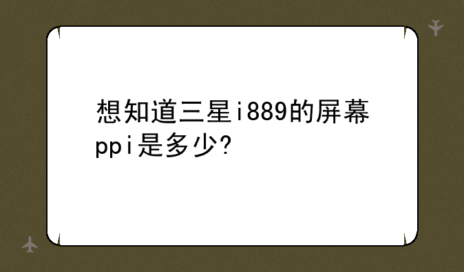 想知道三星i889的屏幕ppi是多少?