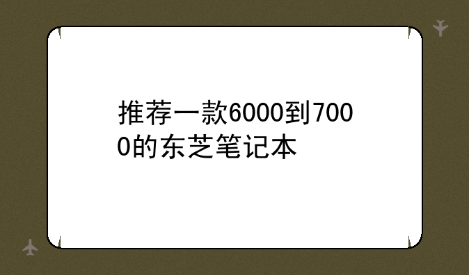 推荐一款6000到7000的东芝笔记本