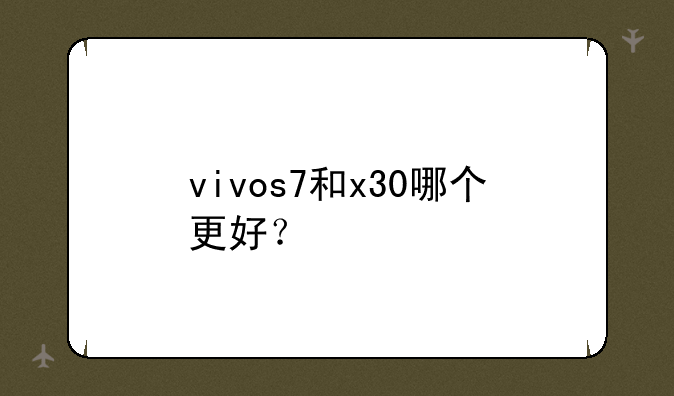 vivos7和x30哪个更好？