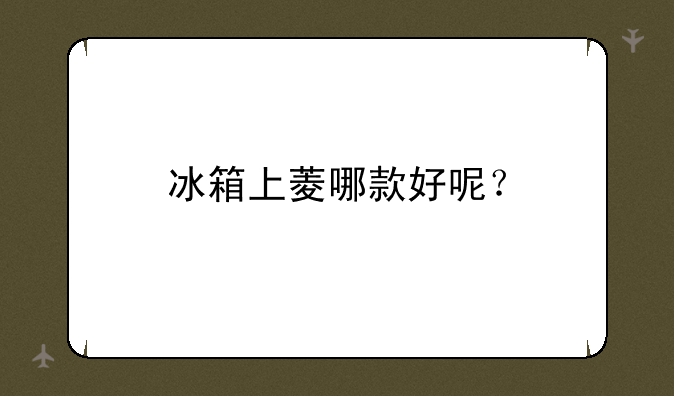 冰箱上菱哪款好呢？