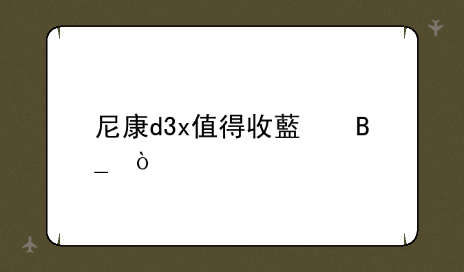 尼康d3x值得收藏吗？