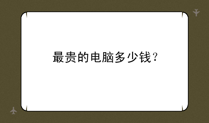 最贵的电脑多少钱？