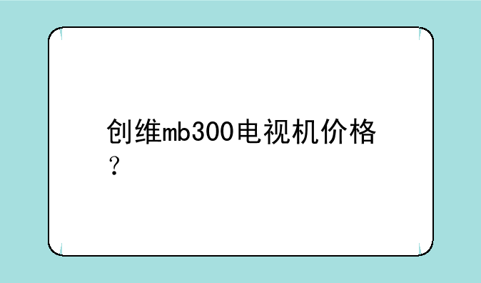 创维mb300电视机价格？