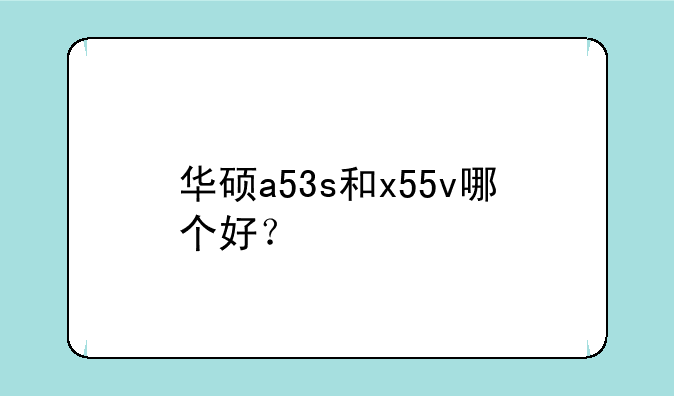 华硕a53s和x55v哪个好？