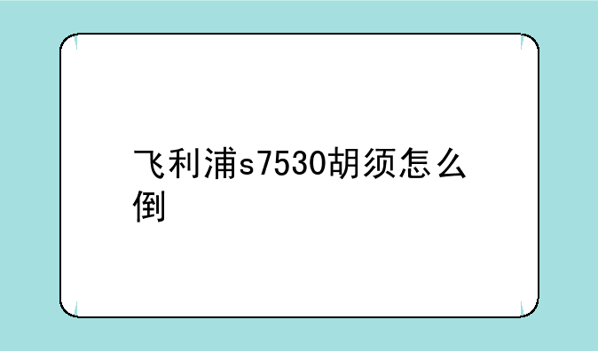 飞利浦s7530胡须怎么倒