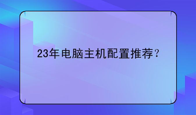 23年电脑主机配置推荐？