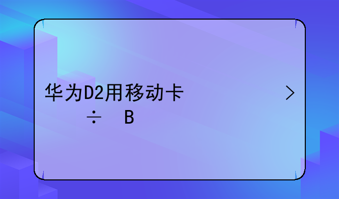 华为D2用移动卡信号好吗