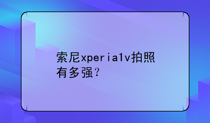 索尼xperia1v拍照有多强？