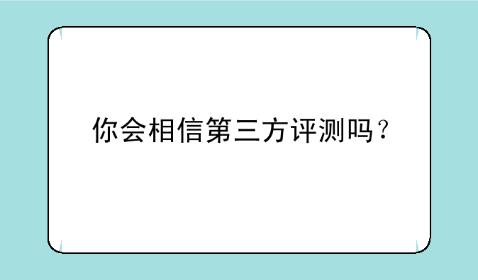你会相信第三方评测吗？