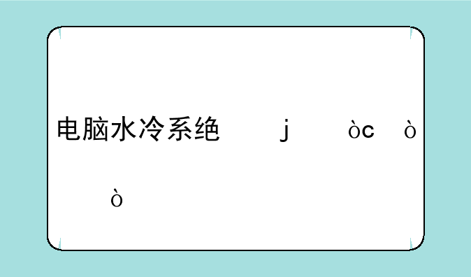 电脑水冷系统的优缺点？