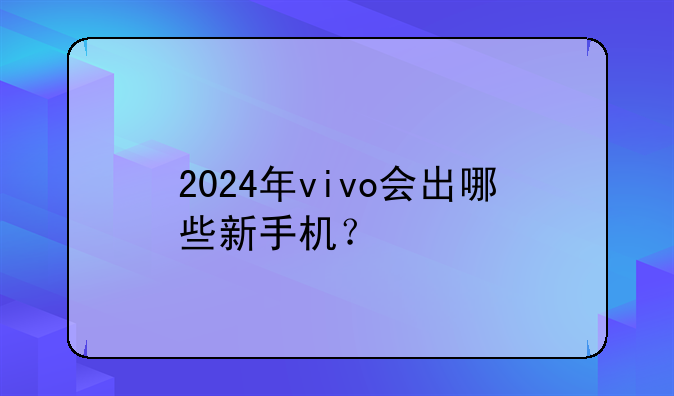 2024年vivo会出哪些新手机？