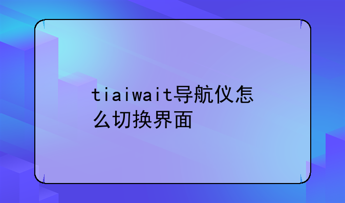 tiaiwait导航仪怎么切换界面