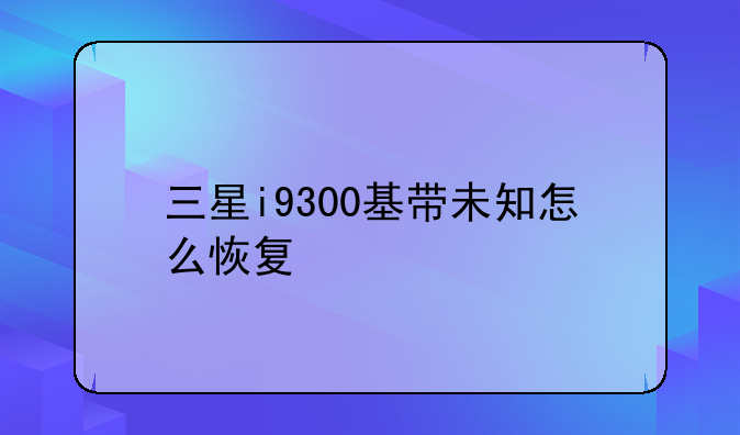 三星i9300基带未知怎么恢复