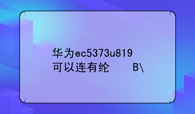 华为ec5373u819可以连有线吗?
