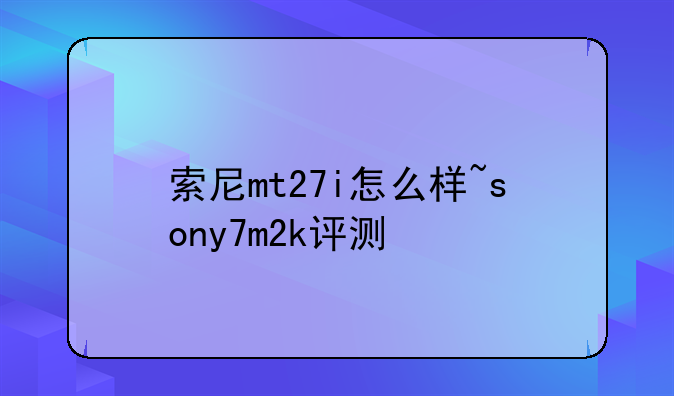 索尼mt27i怎么样~sony7m2k评测
