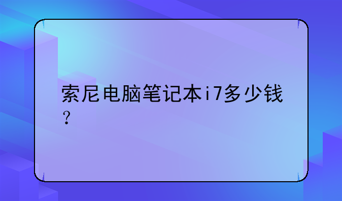 索尼电脑笔记本i7多少钱？