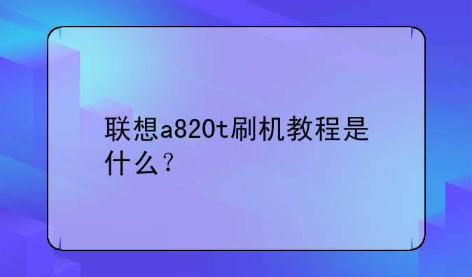 联想a820t刷机教程是什么？