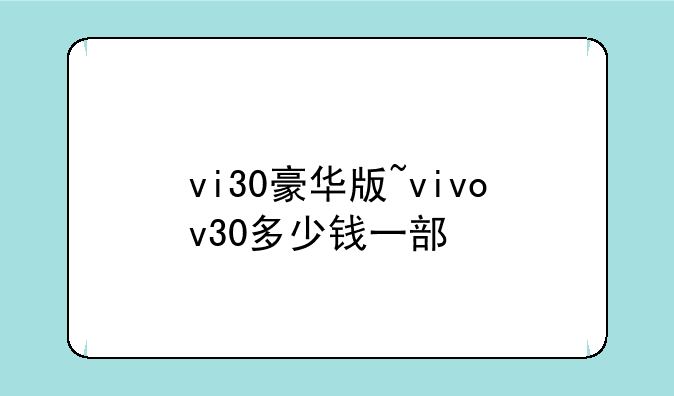 vi30豪华版~vivov30多少钱一部