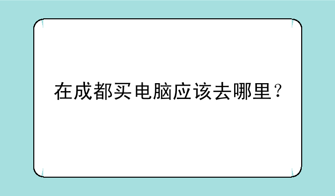 在成都买电脑应该去哪里？