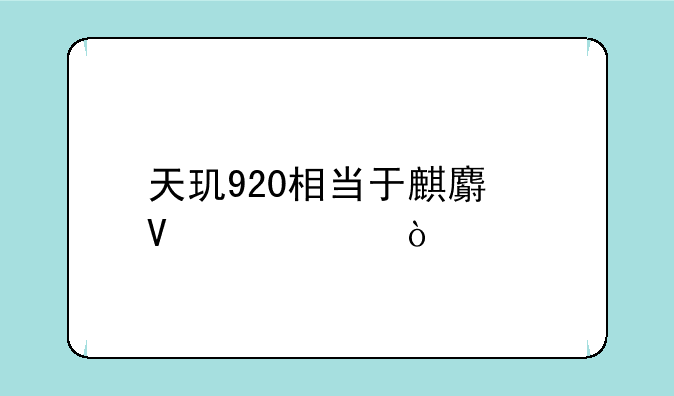 天玑920相当于麒麟啥水平？