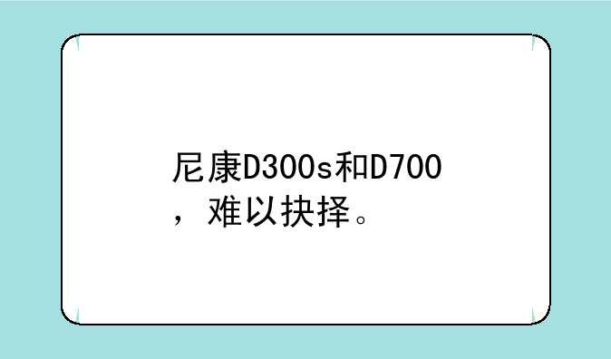 尼康D300s和D700，难以抉择。