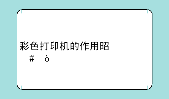 彩色打印机的作用是什么？