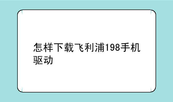怎样下载飞利浦198手机驱动