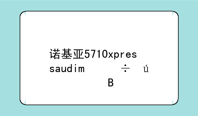 诺基亚5710xpressaudio能微信吗