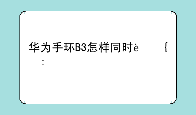 华为手环B3怎样同时连接两部手机使用呢？