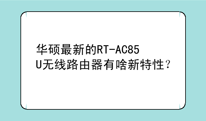 华硕最新的RT-AC85U无线路由器有啥新特性？