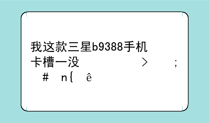 我这款三星b9388手机卡槽一没信号怎么回事
