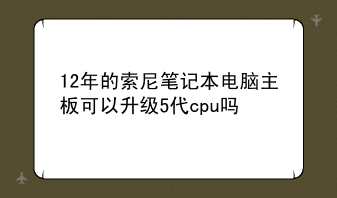 12年的索尼笔记本电脑主板可以升级5代cpu吗