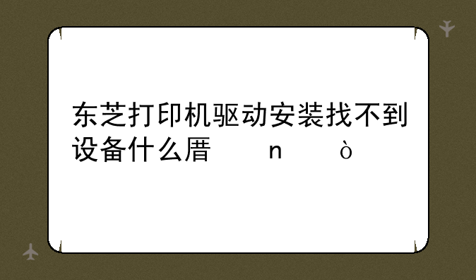 东芝打印机驱动安装找不到设备什么原因？