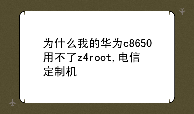 为什么我的华为c8650用不了z4root,电信定制机