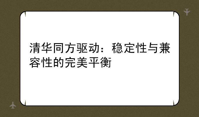 清华同方驱动：稳定性与兼容性的完美平衡