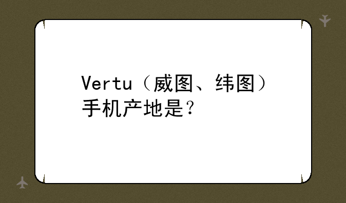 Vertu（威图、纬图）手机产地是？