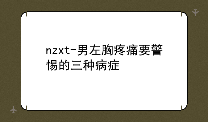 nzxt-男左胸疼痛要警惕的三种病症