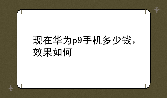 现在华为p9手机多少钱，效果如何